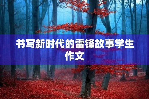 书写新时代的雷锋故事学生作文 书写新时代的雷锋故事学生作文