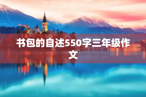 书包的自述550字三年级作文 书包的自述550字三年级作文