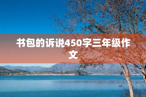 书包的诉说450字三年级作文 书包的诉说450字三年级作文
