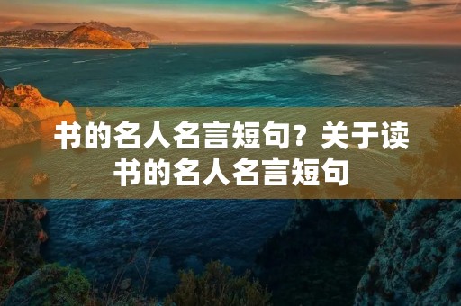 书的名人名言短句？关于读书的名人名言短句