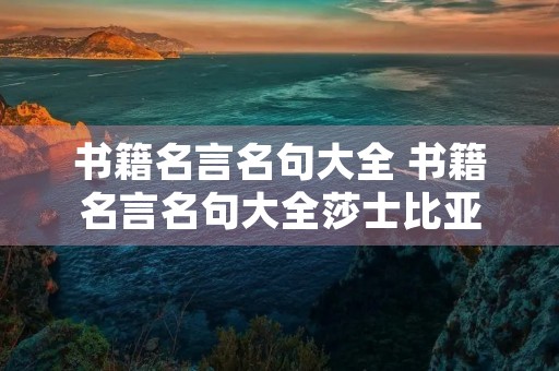 书籍名言名句大全 书籍名言名句大全莎士比亚 书籍名言名句大全 书籍名言名句大全莎士比亚