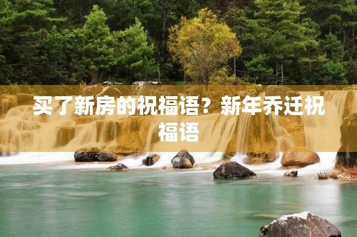 买了新房的祝福语？新年乔迁祝福语