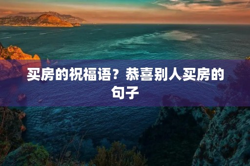 买房的祝福语？恭喜别人买房的句子