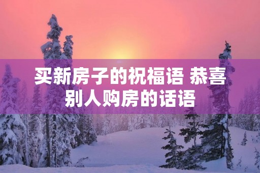 买新房子的祝福语 恭喜别人购房的话语