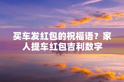 买车发红包的祝福语?家人提车红包吉利数字