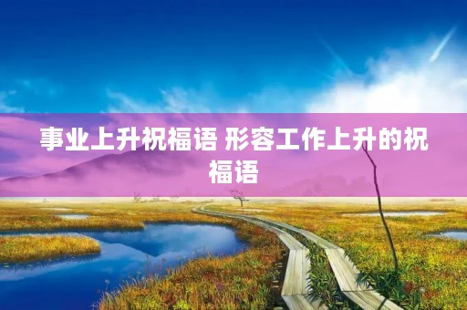 事业上升祝福语 形容工作上升的祝福语