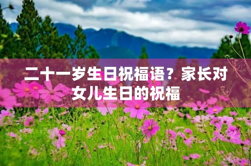 二十一岁生日祝福语？家长对女儿生日的祝福