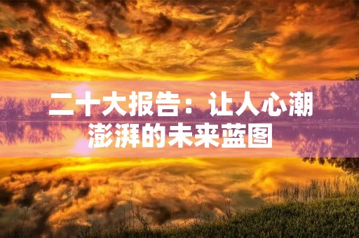二十大报告:让人心潮澎湃的未来蓝图 二十大报告:让人心潮澎湃的未来蓝图