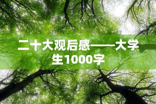 二十大观后感——大学生1000字 二十大观后感——大学生1000字