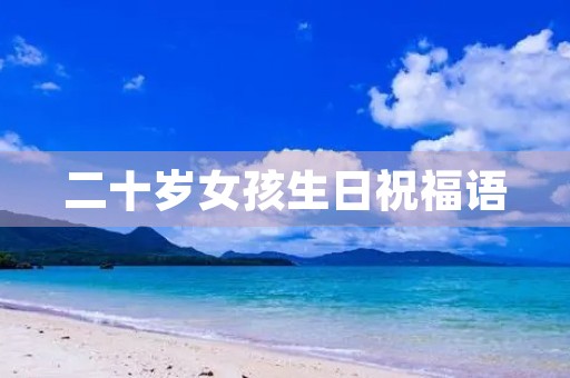 二十岁女孩生日祝福语(女孩子20岁生日文案)