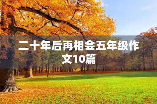二十年后再相会五年级作文10篇 二十年后再相会五年级作文10篇