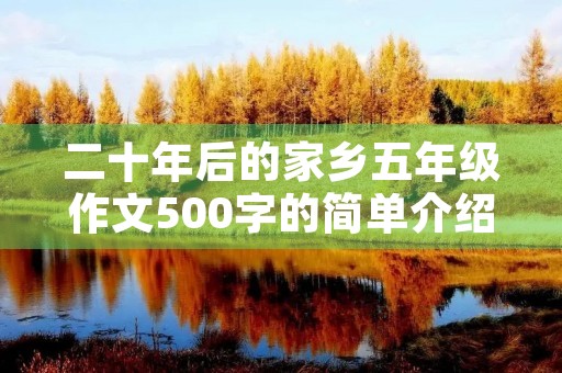 二十年后的家乡五年级作文500字的简单介绍 二十年后的家乡五年级作文500字的简单介绍