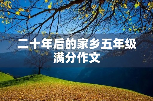 二十年后的家乡五年级满分作文 二十年后的家乡五年级满分作文