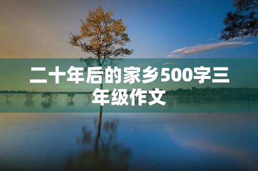 二十年后的家乡500字三年级作文