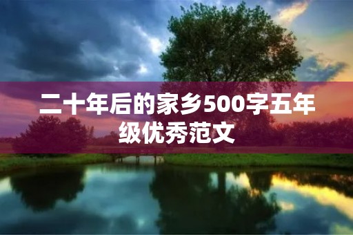 二十年后的家乡500字五年级优秀范文 二十年后的家乡500字五年级优秀范文