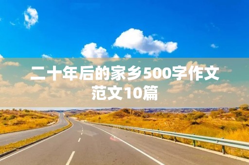 二十年后的家乡500字作文范文10篇 二十年后的家乡500字作文范文10篇