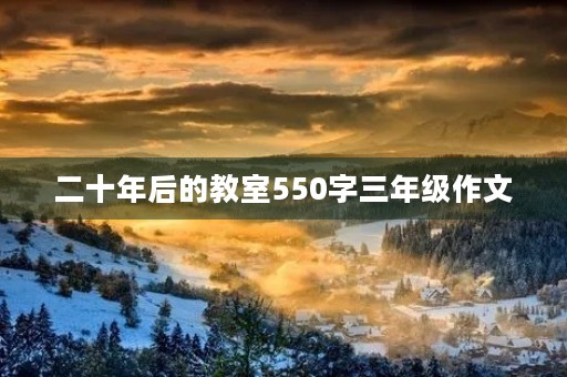 二十年后的教室550字三年级作文 二十年后的教室550字三年级作文