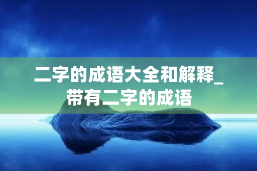 二字的成语大全和解释_带有二字的成语