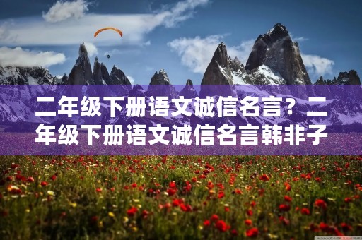 二年级下册语文诚信名言？二年级下册语文诚信名言韩非子