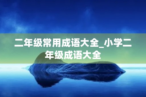 二年级常用成语大全_小学二年级成语大全