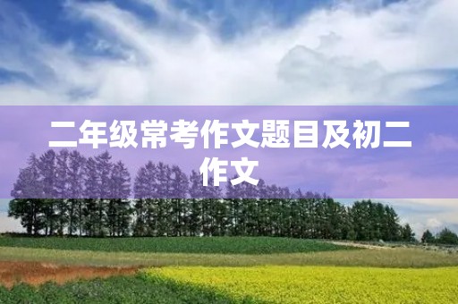 二年级常考作文题目及初二作文 二年级常考作文题目及初二作文