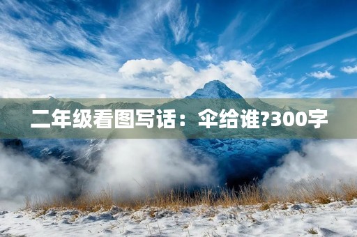 二年级看图写话:伞给谁?300字 二年级看图写话:伞给谁?300字