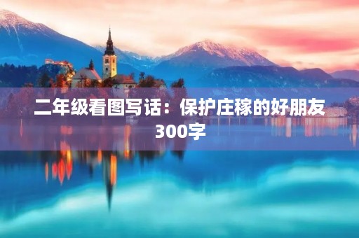 二年级看图写话：保护庄稼的好朋友300字