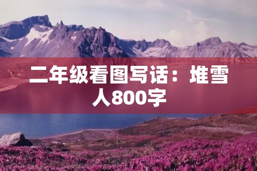 二年级看图写话:堆雪人800字 二年级看图写话:堆雪人800字
