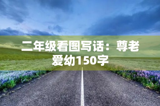 二年级看图写话:尊老爱幼150字 二年级看图写话:尊老爱幼150字