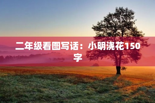 二年级看图写话：小明浇花150字
