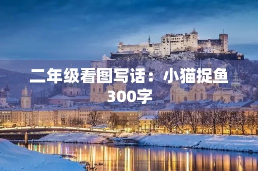 二年级看图写话:小猫捉鱼300字 二年级看图写话:小猫捉鱼300字