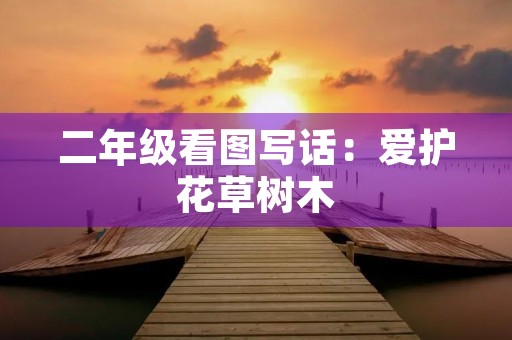 二年级看图写话：爱护花草树木