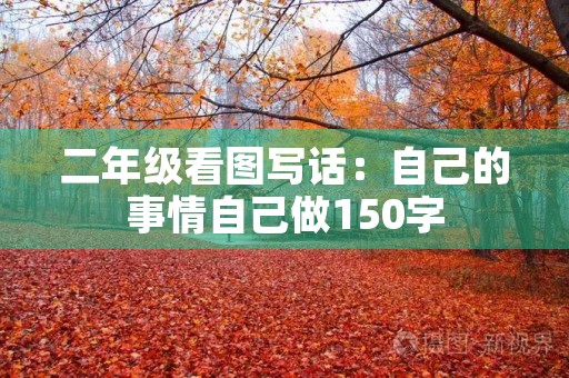 二年级看图写话:自己的事情自己做150字 二年级看图写话:自己的事情自己做150字