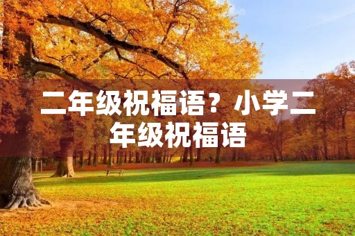 二年级祝福语？小学二年级祝福语