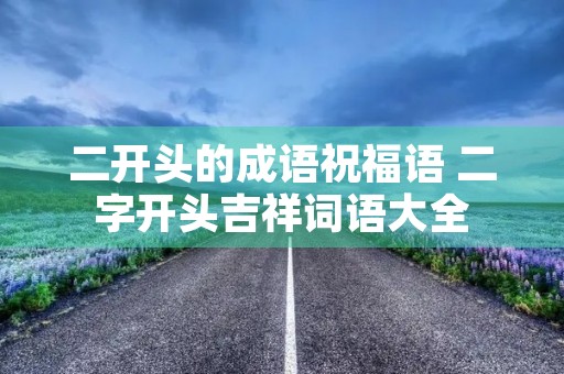 二开头的成语祝福语 二字开头吉祥词语大全