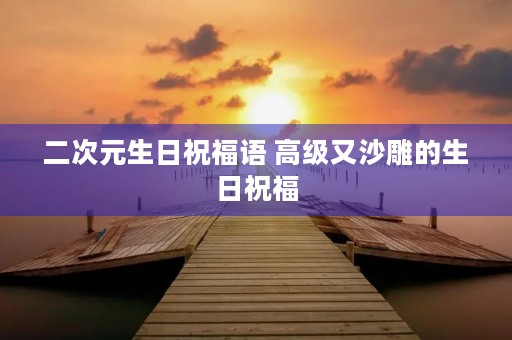 二次元生日祝福语 高级又沙雕的生日祝福