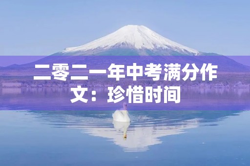二零二一年中考满分作文:珍惜时间,成就未来 二零二一年中考满分作文:珍惜时间,成就未来