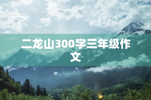 二龙山300字三年级作文 二龙山300字三年级作文