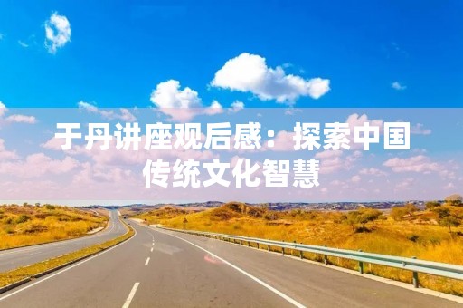 于丹讲座观后感：探索中国传统文化智慧