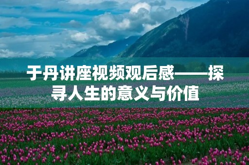 于丹讲座视频观后感——探寻人生的意义与价值 于丹讲座视频观后感——探寻人生的意义与价值