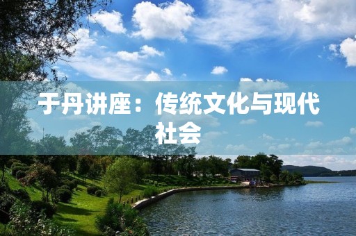 于丹讲座:传统文化与现代社会 于丹讲座:传统文化与现代社会