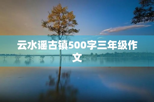 云水谣古镇500字三年级作文