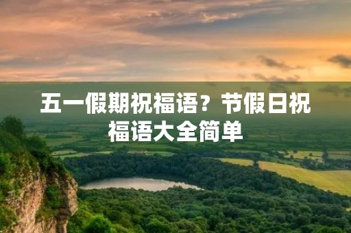 五一假期祝福语？节假日祝福语大全简单