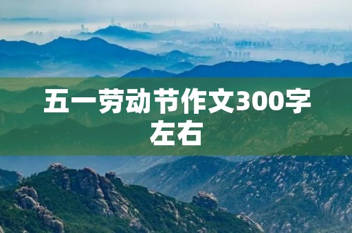 五一劳动节作文300字左右 五一劳动节作文300字左右