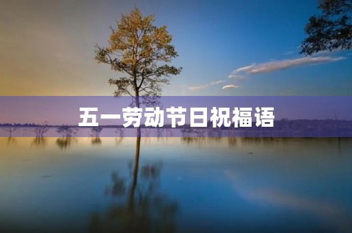 五一劳动节日祝福语(劳动节祝福语简短20条)