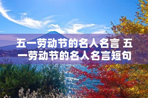 五一劳动节的名人名言 五一劳动节的名人名言短句 五一劳动节的名人名言 五一劳动节的名人名言短句