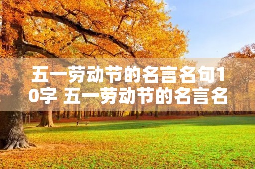 五一劳动节的名言名句10字 五一劳动节的名言名句10字以内 五一劳动节的名言名句10字 五一劳动节的名言名句10字以内