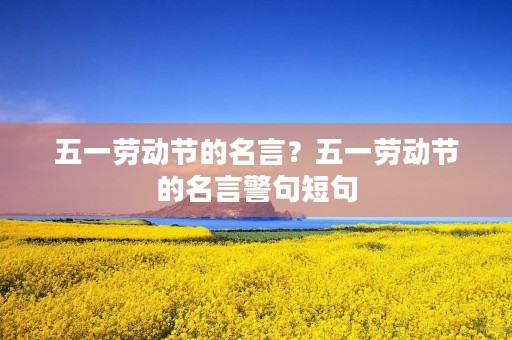 五一劳动节的名言？五一劳动节的名言警句短句