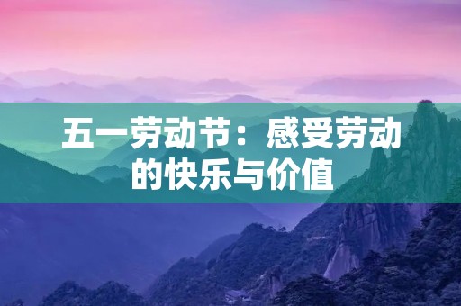 五一劳动节:感受劳动的快乐与价值 五一劳动节:感受劳动的快乐与价值