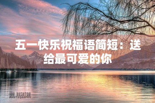 五一快乐祝福语简短:送给最可爱的你